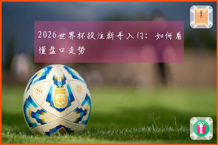 2026世界杯投注新手入门：如何看懂盘口走势