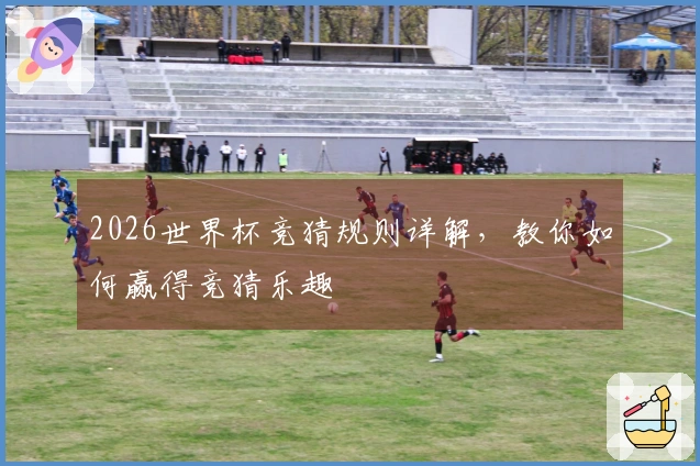 2026世界杯竞猜规则详解，教你如何赢得竞猜乐趣