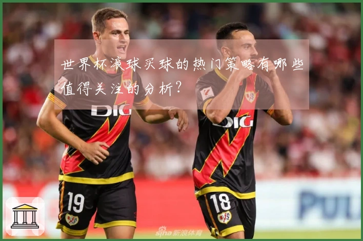 世界杯滚球买球的热门策略有哪些值得关注的分析？