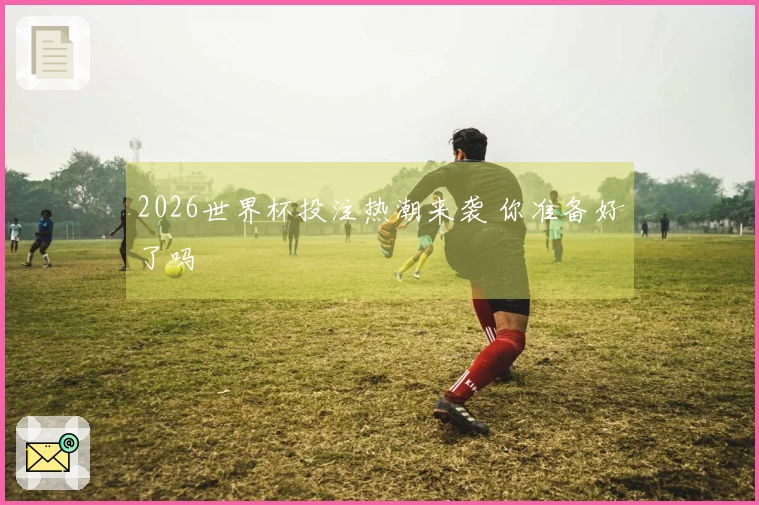 2026世界杯投注热潮来袭 你准备好了吗