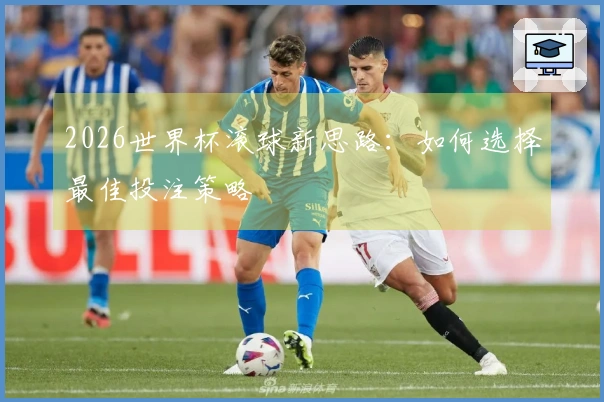 2026世界杯滚球新思路：如何选择最佳投注策略