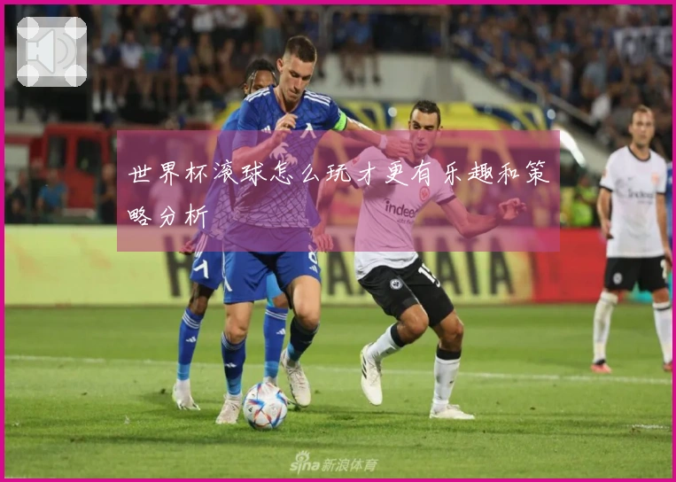 世界杯滚球怎么玩才更有乐趣和策略分析