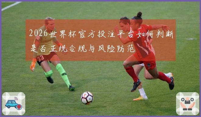 2026世界杯官方投注平台如何判断是否正规合规与风险防范