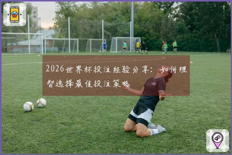 2026世界杯投注经验分享：如何理智选择最佳投注策略